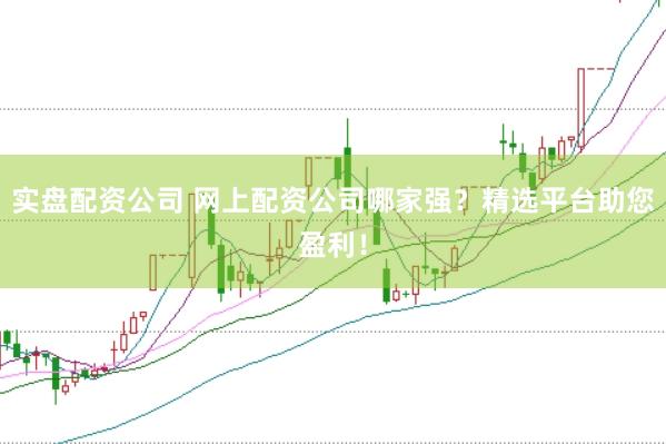 实盘配资公司 网上配资公司哪家强？精选平台助您盈利！