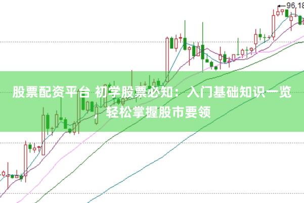 股票配资平台 初学股票必知：入门基础知识一览，轻松掌握股市要领