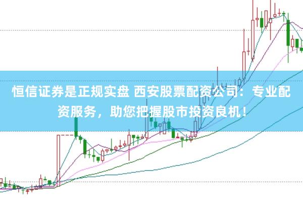 恒信证券是正规实盘 西安股票配资公司：专业配资服务，助您把握股市投资良机！