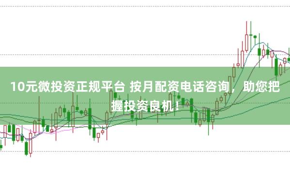 10元微投资正规平台 按月配资电话咨询，助您把握投资良机！