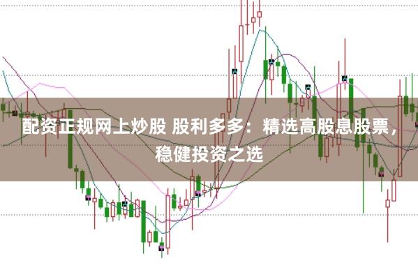 配资正规网上炒股 股利多多：精选高股息股票，稳健投资之选