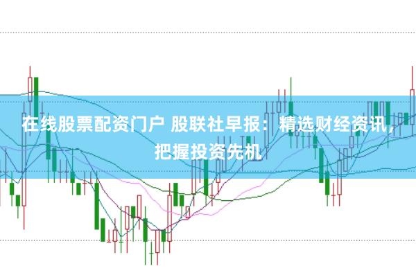在线股票配资门户 股联社早报：精选财经资讯，把握投资先机