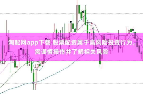 淘配网app下载 股票配资属于高风险投资行为，需谨慎操作并了解相关风险