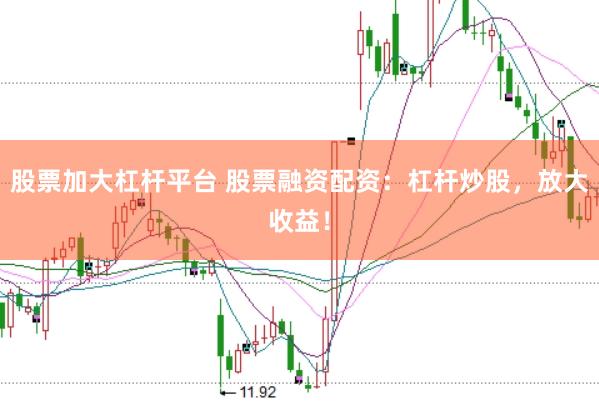 股票加大杠杆平台 股票融资配资：杠杆炒股，放大收益！