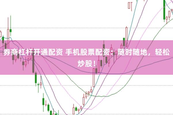 券商杠杆开通配资 手机股票配资：随时随地，轻松炒股！