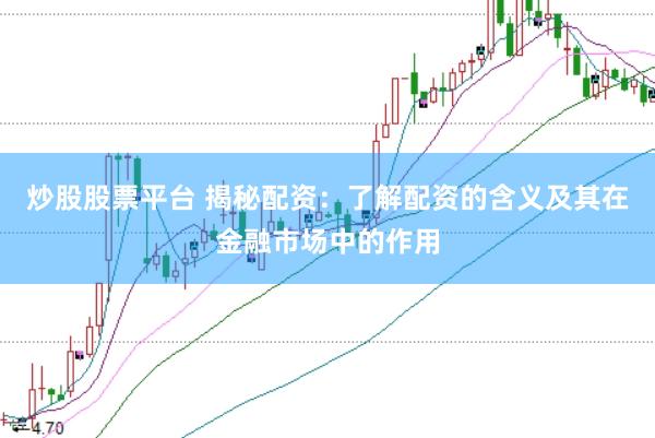 炒股股票平台 揭秘配资：了解配资的含义及其在金融市场中的作用