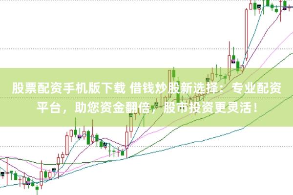 股票配资手机版下载 借钱炒股新选择：专业配资平台，助您资金翻倍，股市投资更灵活！