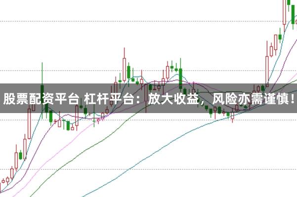 股票配资平台 杠杆平台：放大收益，风险亦需谨慎！