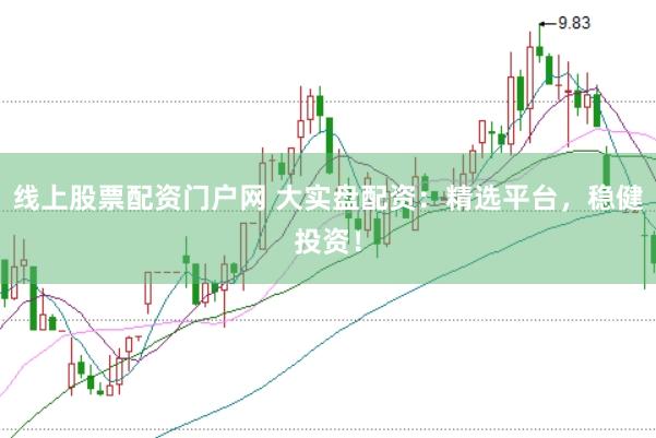 线上股票配资门户网 大实盘配资：精选平台，稳健投资！