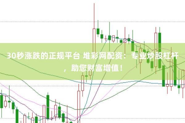 30秒涨跌的正规平台 堆彩网配资：专业炒股杠杆，助您财富增值！