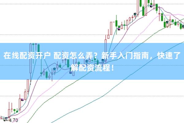 在线配资开户 配资怎么弄？新手入门指南，快速了解配资流程！