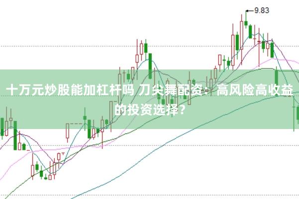 十万元炒股能加杠杆吗 刀尖舞配资：高风险高收益的投资选择？