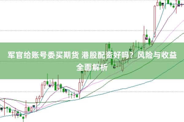 军官给账号委买期货 港股配资好吗？风险与收益全面解析