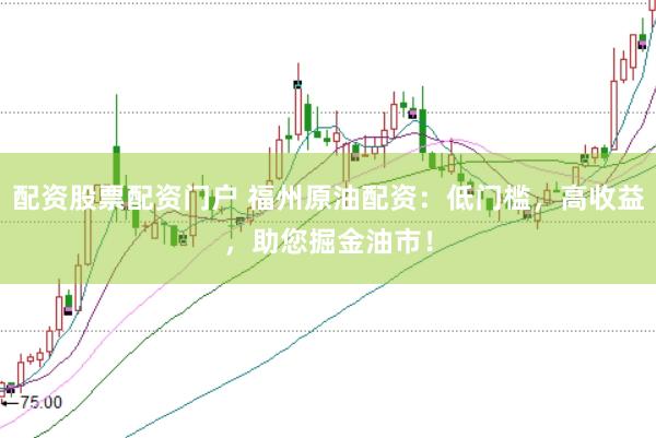 配资股票配资门户 福州原油配资：低门槛，高收益，助您掘金油市！