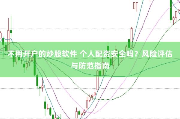 不用开户的炒股软件 个人配资安全吗？风险评估与防范指南