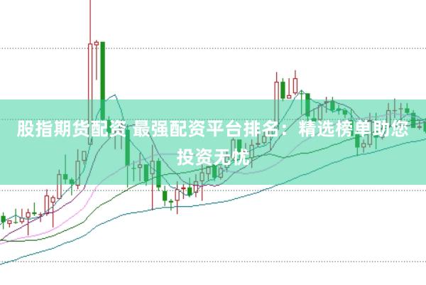 股指期货配资 最强配资平台排名：精选榜单助您投资无忧