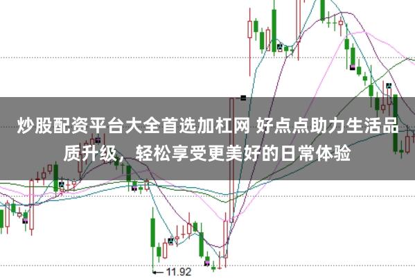 炒股配资平台大全首选加杠网 好点点助力生活品质升级，轻松享受更美好的日常体验