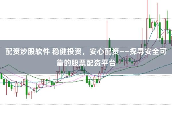 配资炒股软件 稳健投资，安心配资——探寻安全可靠的股票配资平台