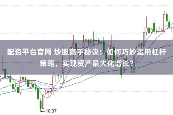 配资平台官网 炒股高手秘诀：如何巧妙运用杠杆策略，实现资产最大化增长？