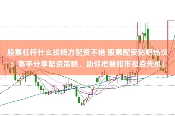 股票杠杆什么找杨方配资不错 股票配资贴吧热议：高手分享配资策略，助你把握股市投资先机！