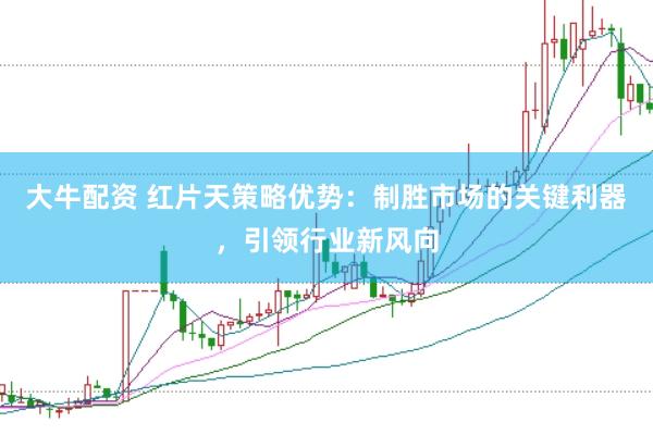 大牛配资 红片天策略优势：制胜市场的关键利器，引领行业新风向