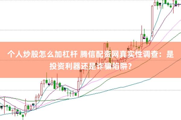 个人炒股怎么加杠杆 腾信配资网真实性调查：是投资利器还是诈骗陷阱？