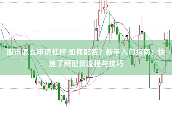 股市怎么申请杠杆 如何配资？新手入门指南：快速了解配资流程与技巧