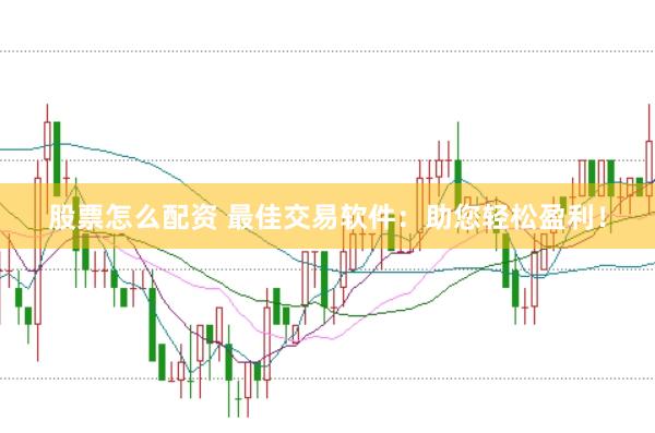 股票怎么配资 最佳交易软件：助您轻松盈利！