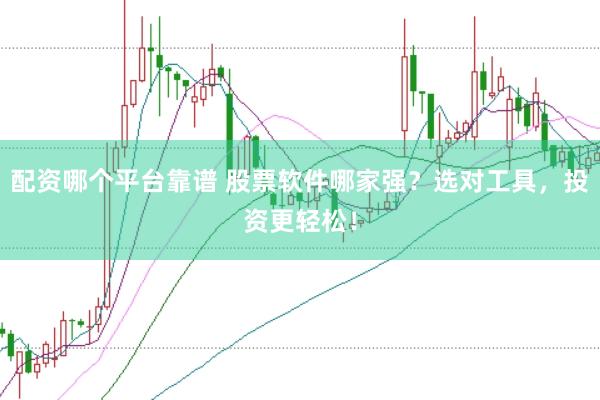 配资哪个平台靠谱 股票软件哪家强？选对工具，投资更轻松！