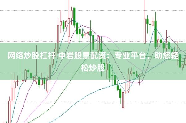 网络炒股杠杆 中岩股票配资：专业平台，助您轻松炒股