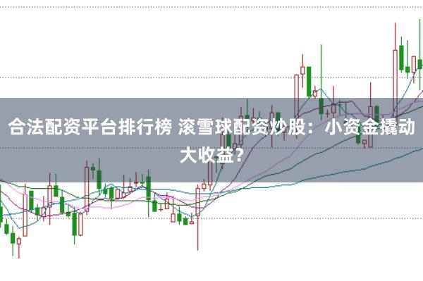 合法配资平台排行榜 滚雪球配资炒股：小资金撬动大收益？