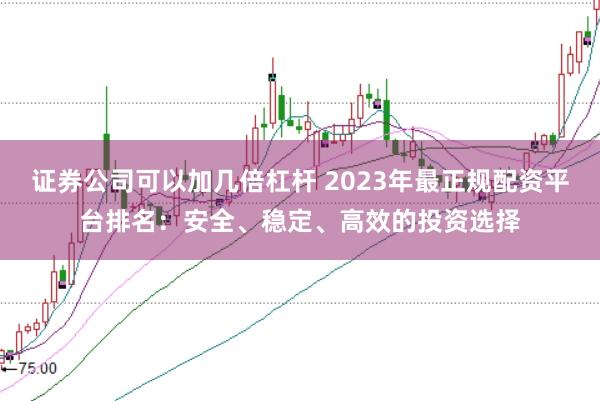 证券公司可以加几倍杠杆 2023年最正规配资平台排名：安全、稳定、高效的投资选择