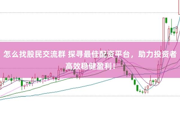 怎么找股民交流群 探寻最佳配资平台，助力投资者高效稳健盈利！