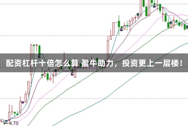 配资杠杆十倍怎么算 盈牛助力，投资更上一层楼！