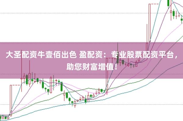 大圣配资牛壹佰出色 盈配资：专业股票配资平台，助您财富增值！