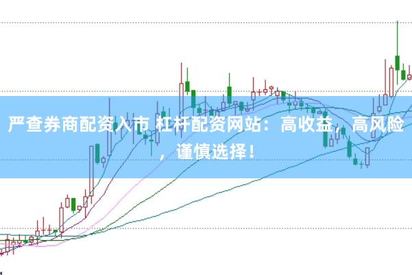 严查券商配资入市 杠杆配资网站：高收益，高风险，谨慎选择！