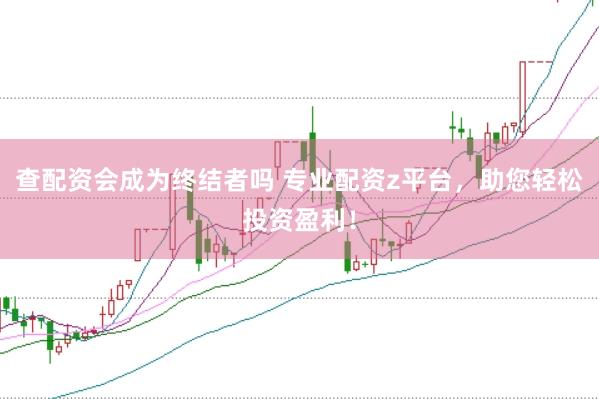 查配资会成为终结者吗 专业配资z平台，助您轻松投资盈利！