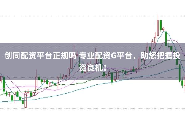 创同配资平台正规吗 专业配资G平台，助您把握投资良机！