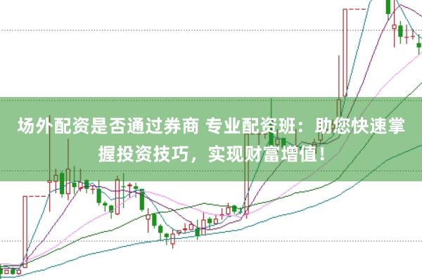场外配资是否通过券商 专业配资班：助您快速掌握投资技巧，实现财富增值！
