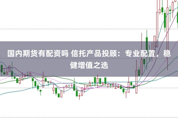国内期货有配资吗 信托产品投顾：专业配置，稳健增值之选
