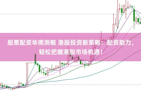 股票配资华南测略 港股投资新策略：配资助力，轻松把握港股市场机遇！