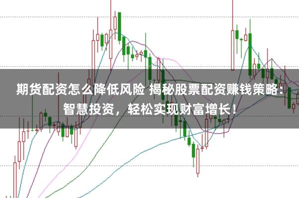 期货配资怎么降低风险 揭秘股票配资赚钱策略：智慧投资，轻松实现财富增长！