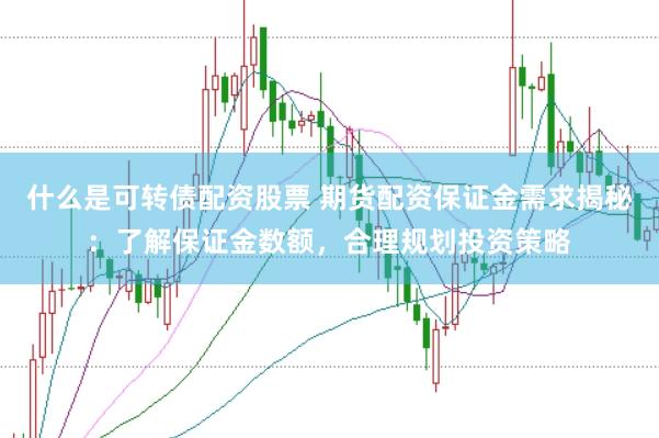什么是可转债配资股票 期货配资保证金需求揭秘：了解保证金数额，合理规划投资策略