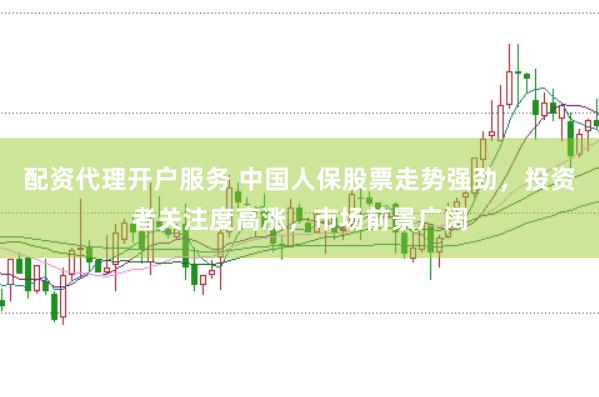 配资代理开户服务 中国人保股票走势强劲，投资者关注度高涨，市场前景广阔