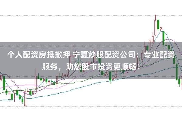 个人配资房抵撤押 宁夏炒股配资公司：专业配资服务，助您股市投资更顺畅！