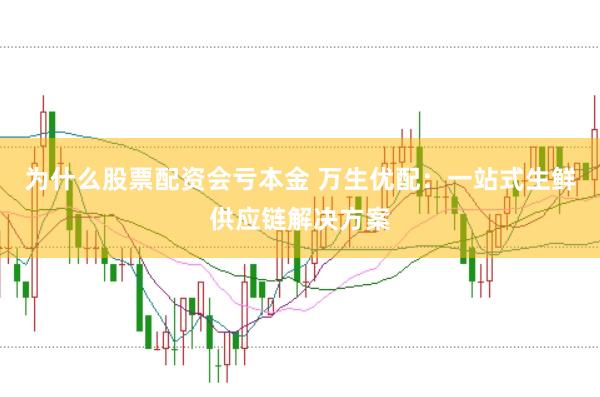 为什么股票配资会亏本金 万生优配：一站式生鲜供应链解决方案