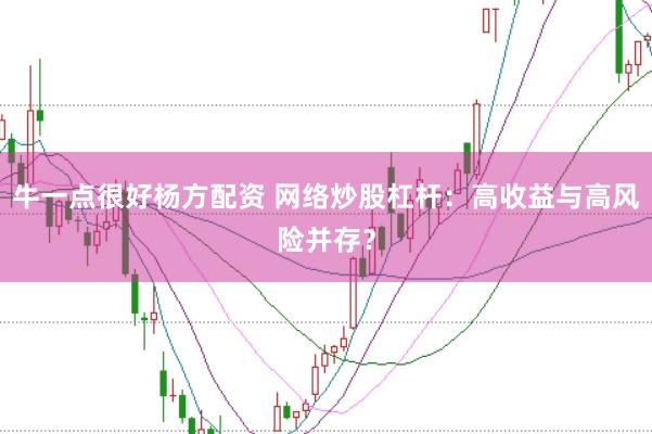 牛一点很好杨方配资 网络炒股杠杆：高收益与高风险并存？