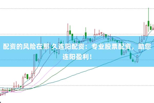配资的风险在那 久连阳配资：专业股票配资，助您连阳盈利！