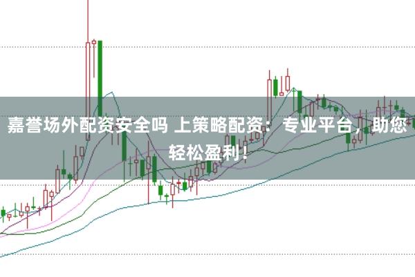 嘉誉场外配资安全吗 上策略配资：专业平台，助您轻松盈利！