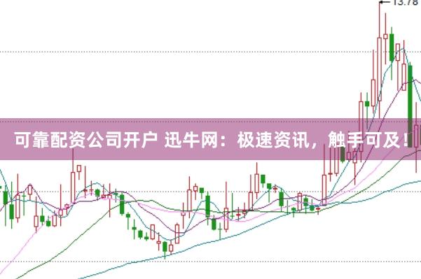 可靠配资公司开户 迅牛网：极速资讯，触手可及！